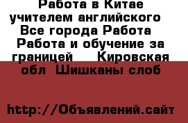 Работа в Китае учителем английского - Все города Работа » Работа и обучение за границей   . Кировская обл.,Шишканы слоб.